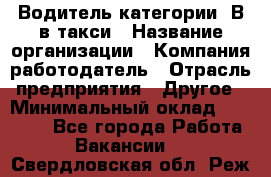 Водитель категории "В"в такси › Название организации ­ Компания-работодатель › Отрасль предприятия ­ Другое › Минимальный оклад ­ 40 000 - Все города Работа » Вакансии   . Свердловская обл.,Реж г.